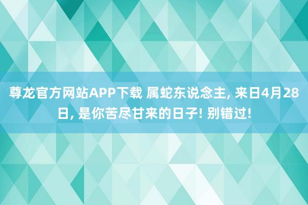 尊龙官方网站APP下载 属蛇东说念主, 来日4月28日, 是你苦尽甘来的日子! 别错过!