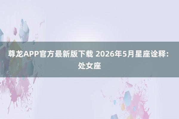 尊龙APP官方最新版下载 2026年5月星座诠释: 处女座