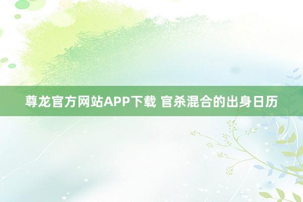 尊龙官方网站APP下载 官杀混合的出身日历
