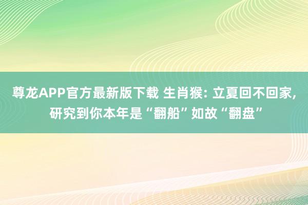 尊龙APP官方最新版下载 生肖猴: 立夏回不回家， 研究到你本年是“翻船”如故“翻盘”