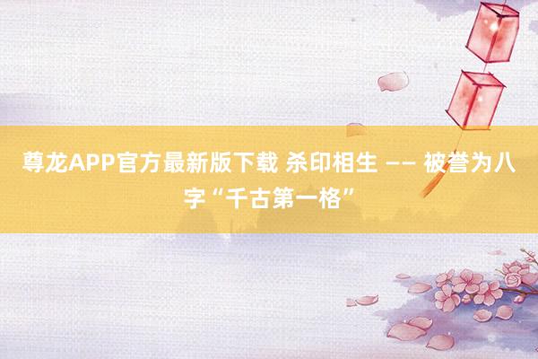 尊龙APP官方最新版下载 杀印相生 —— 被誉为八字“千古第一格”