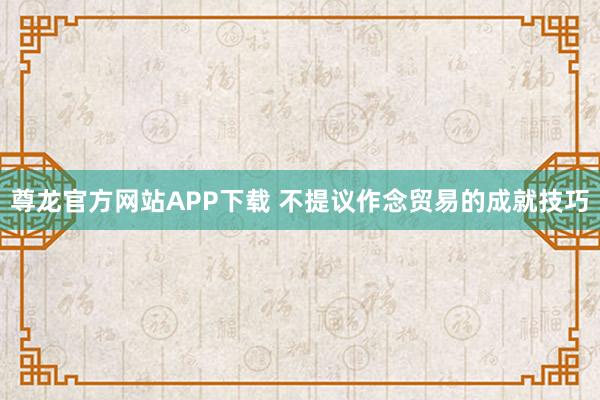 尊龙官方网站APP下载 不提议作念贸易的成就技巧