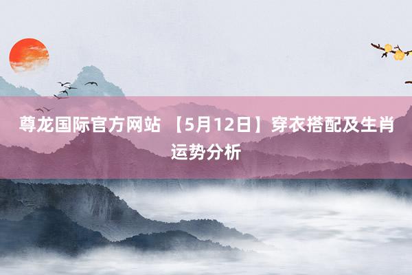 尊龙国际官方网站 【5月12日】穿衣搭配及生肖运势分析