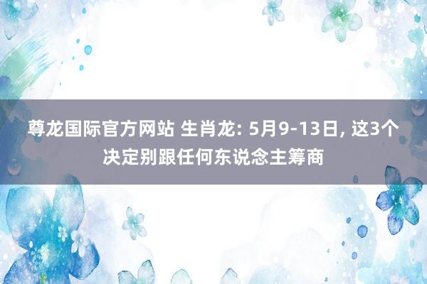 尊龙国际官方网站 生肖龙: 5月9-13日， 这3个决定别跟任何东说念主筹商