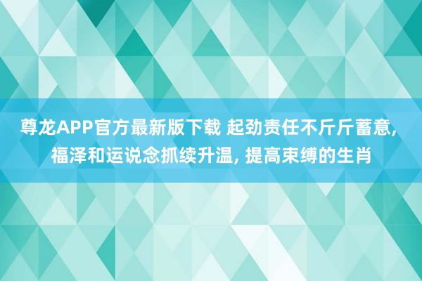 尊龙APP官方最新版下载 起劲责任不斤斤蓄意， 福泽和运说念抓续升温， 提高束缚的生肖
