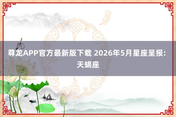 尊龙APP官方最新版下载 2026年5月星座呈报: 天蝎座