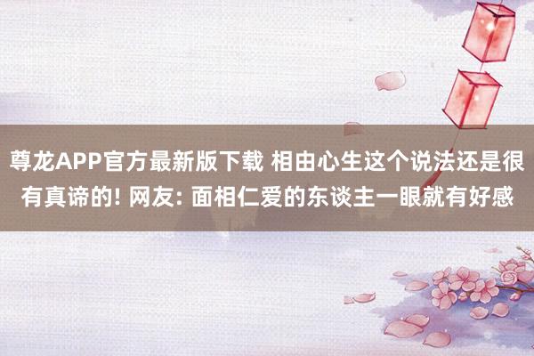 尊龙APP官方最新版下载 相由心生这个说法还是很有真谛的! 网友: 面相仁爱的东谈主一眼就有好感