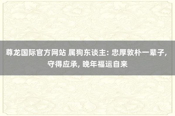 尊龙国际官方网站 属狗东谈主: 忠厚敦朴一辈子, 守得应承, 晚年福运自来