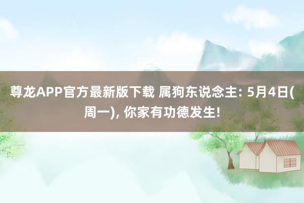 尊龙APP官方最新版下载 属狗东说念主: 5月4日(周一), 你家有功德发生!