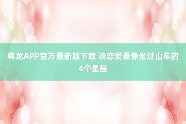 尊龙APP官方最新版下载 谈恋爱最像坐过山车的4个星座