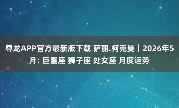 尊龙APP官方最新版下载 萨丽.柯克曼︱2026年5月: 巨蟹座 狮子座 处女座 月度运势