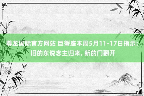 尊龙国际官方网站 巨蟹座本周5月11-17日指示: 旧的东说念主归来， 新的门翻开