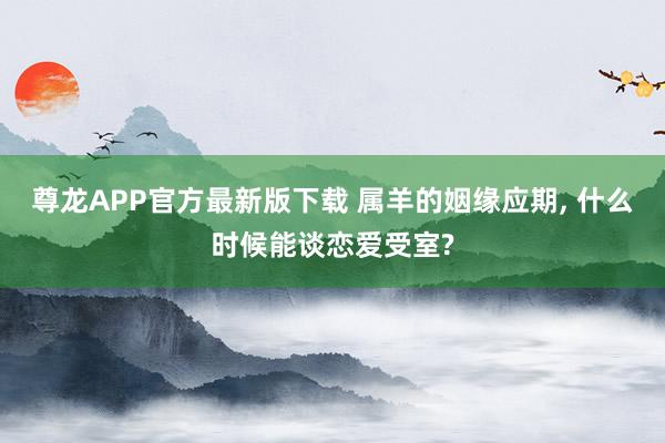 尊龙APP官方最新版下载 属羊的姻缘应期， 什么时候能谈恋爱受室?
