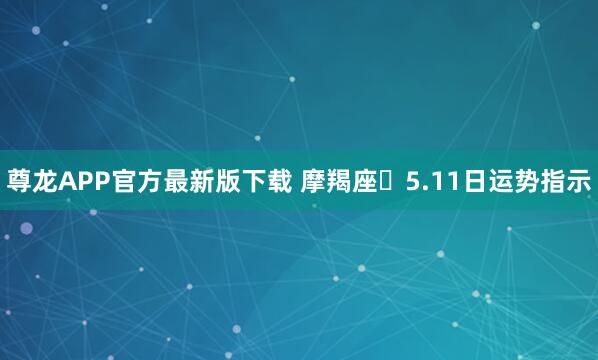 尊龙APP官方最新版下载 摩羯座♑5.11日运势指示