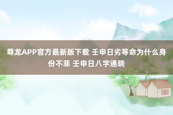 尊龙APP官方最新版下载 壬申日劣等命为什么身份不菲 壬申日八字通晓