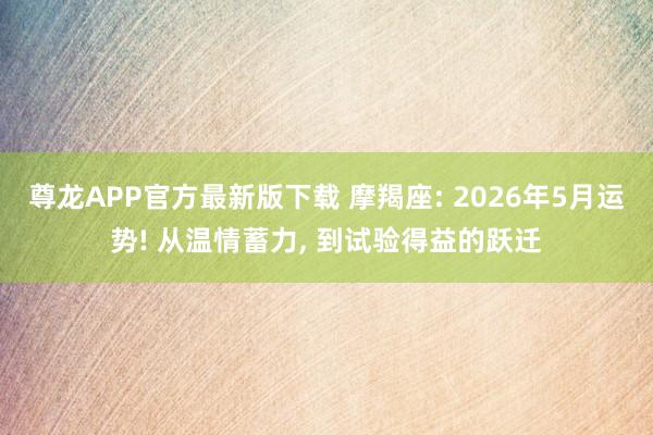 尊龙APP官方最新版下载 摩羯座: 2026年5月运势! 从温情蓄力， 到试验得益的跃迁