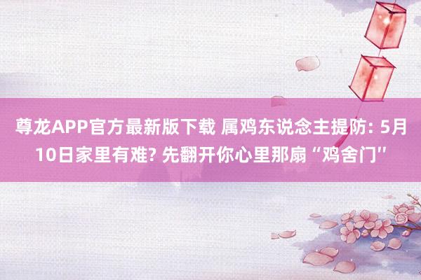 尊龙APP官方最新版下载 属鸡东说念主提防: 5月10日家里有难? 先翻开你心里那扇“鸡舍门′′