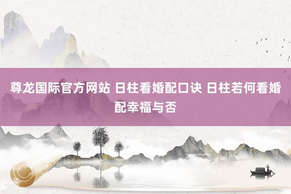 尊龙国际官方网站 日柱看婚配口诀 日柱若何看婚配幸福与否