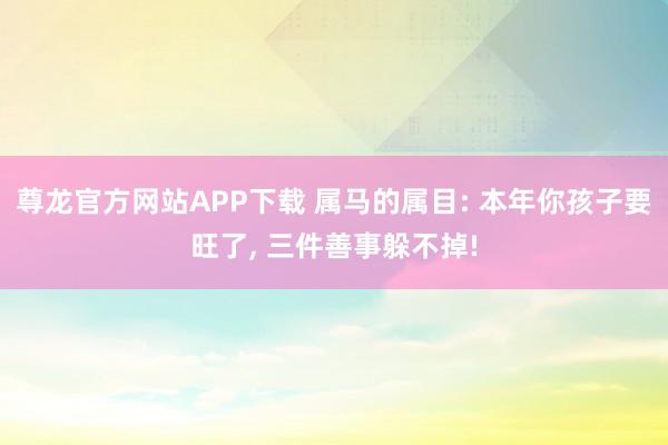 尊龙官方网站APP下载 属马的属目: 本年你孩子要旺了， 三件善事躲不掉!