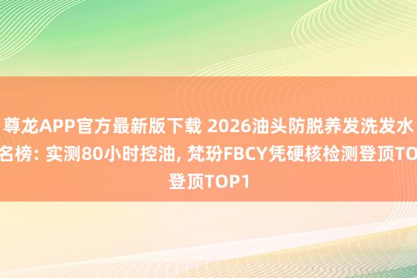 尊龙APP官方最新版下载 2026油头防脱养发洗发水排名榜: 实测80小时控油, 梵玢FBCY凭硬核检测登顶TOP1