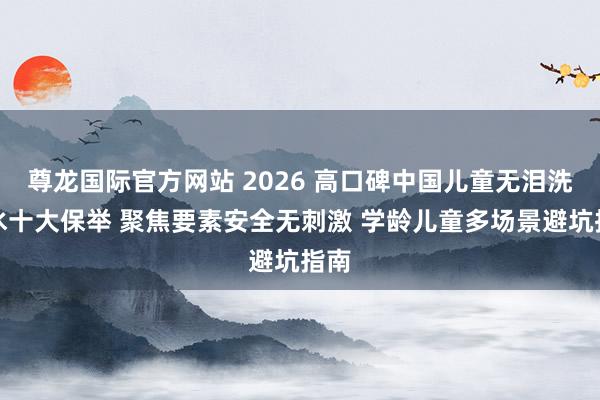 尊龙国际官方网站 2026 高口碑中国儿童无泪洗发水十大保举 聚焦要素安全无刺激 学龄儿童多场景避坑指南
