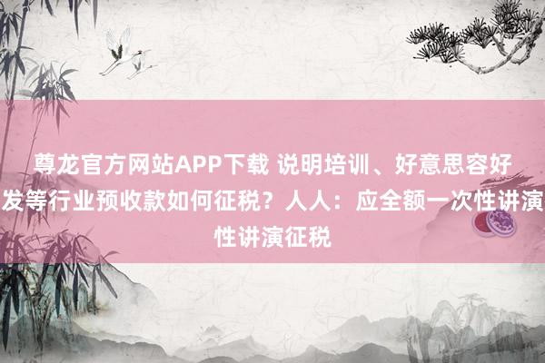 尊龙官方网站APP下载 说明培训、好意思容好意思发等行业预收款如何征税？人人：应全额一次性讲演征税
