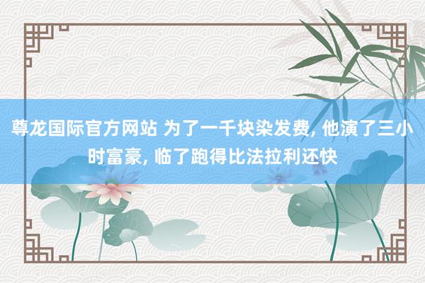 尊龙国际官方网站 为了一千块染发费， 他演了三小时富豪， 临了跑得比法拉利还快