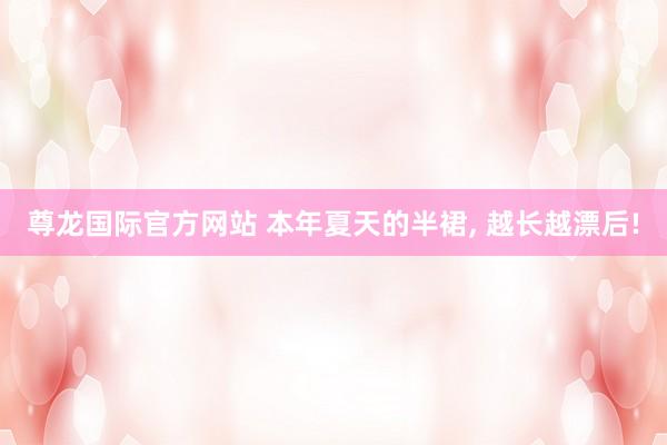尊龙国际官方网站 本年夏天的半裙， 越长越漂后!