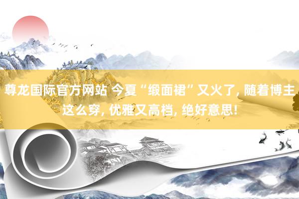 尊龙国际官方网站 今夏“缎面裙”又火了， 随着博主这么穿， 优雅又高档， 绝好意思!