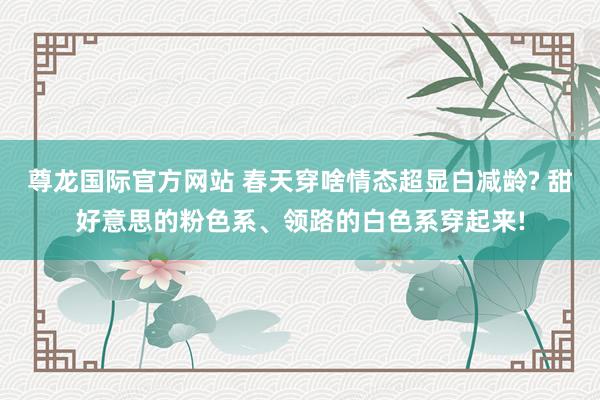 尊龙国际官方网站 春天穿啥情态超显白减龄? 甜好意思的粉色系、领路的白色系穿起来!