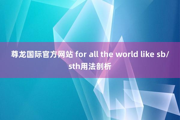 尊龙国际官方网站 for all the world like sb/sth用法剖析