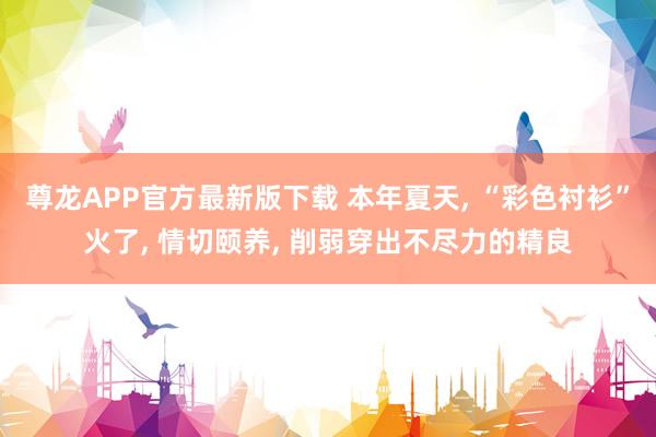 尊龙APP官方最新版下载 本年夏天， “彩色衬衫”火了， 情切颐养， 削弱穿出不尽力的精良