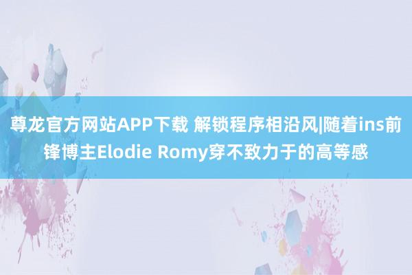 尊龙官方网站APP下载 解锁程序相沿风|随着ins前锋博主Elodie Romy穿不致力于的高等感