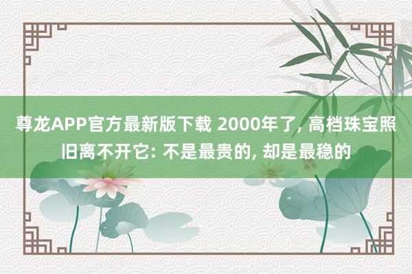 尊龙APP官方最新版下载 2000年了， 高档珠宝照旧离不开它: 不是最贵的， 却是最稳的