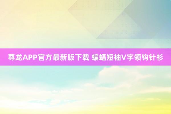 尊龙APP官方最新版下载 蝙蝠短袖V字领钩针衫