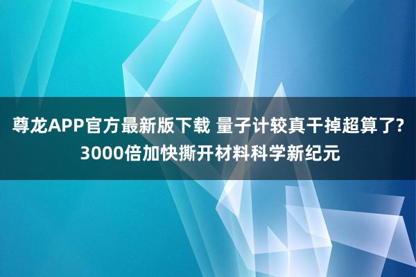 尊龙APP官方最新版下载 量子计较真干掉超算了? 3000倍加快撕开材料科学新纪元