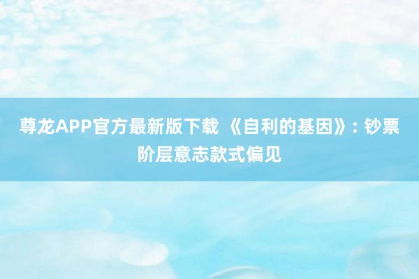 尊龙APP官方最新版下载 《自利的基因》: 钞票阶层意志款式偏见