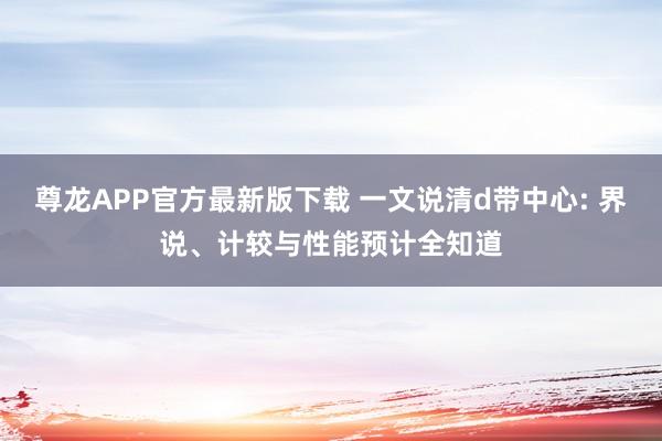 尊龙APP官方最新版下载 一文说清d带中心: 界说、计较与性能预计全知道