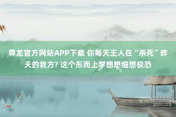 尊龙官方网站APP下载 你每天王人在“杀死”昨天的我方? 这个形而上学想想细想极恐