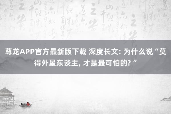 尊龙APP官方最新版下载 深度长文: 为什么说“莫得外星东谈主， 才是最可怕的? ”