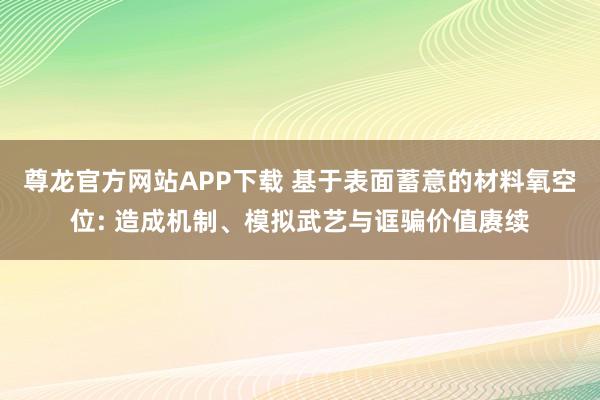 尊龙官方网站APP下载 基于表面蓄意的材料氧空位: 造成机制、模拟武艺与诓骗价值赓续