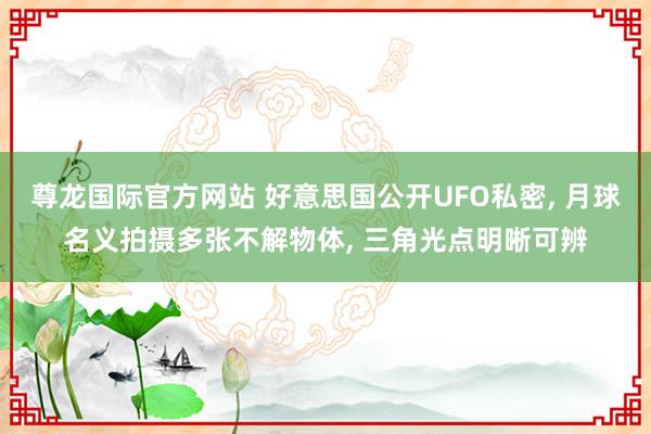 尊龙国际官方网站 好意思国公开UFO私密， 月球名义拍摄多张不解物体， 三角光点明晰可辨