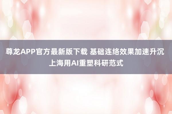 尊龙APP官方最新版下载 基础连络效果加速升沉 上海用AI重塑科研范式