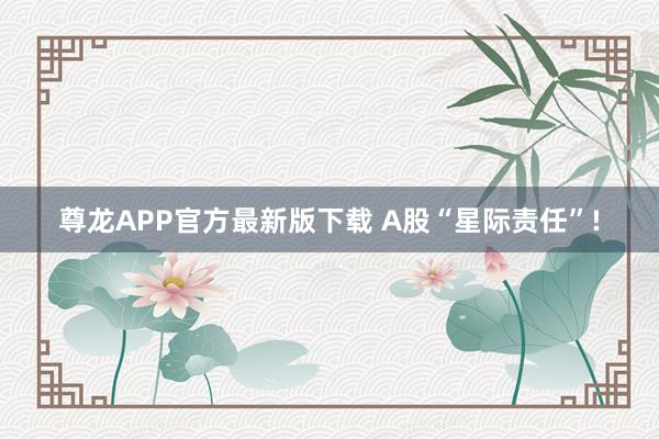 尊龙APP官方最新版下载 A股“星际责任”!