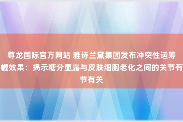 尊龙国际官方网站 雅诗兰黛集团发布冲突性运筹帷幄效果：揭示糖分显露与皮肤细胞老化之间的关节有关