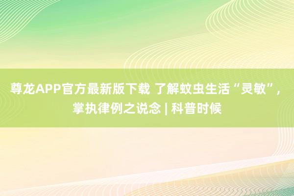 尊龙APP官方最新版下载 了解蚊虫生活“灵敏”， 掌执律例之说念 | 科普时候