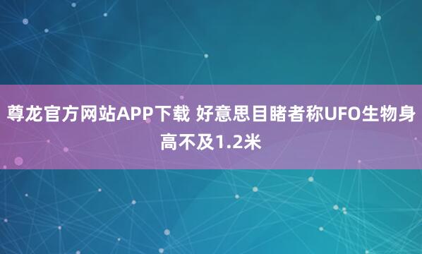 尊龙官方网站APP下载 好意思目睹者称UFO生物身高不及1.2米