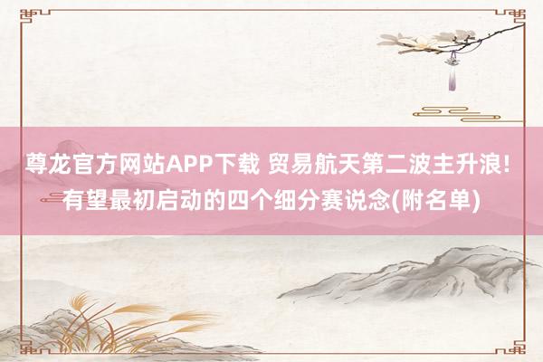 尊龙官方网站APP下载 贸易航天第二波主升浪! 有望最初启动的四个细分赛说念(附名单)