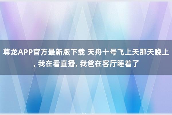 尊龙APP官方最新版下载 天舟十号飞上天那天晚上， 我在看直播， 我爸在客厅睡着了