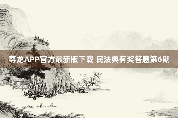 尊龙APP官方最新版下载 民法典有奖答题第6期